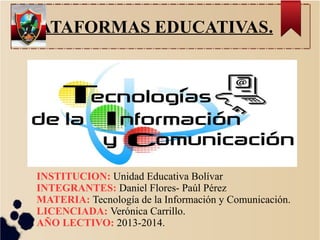 PLATAFORMAS EDUCATIVAS.
INSTITUCION: Unidad Educativa Bolívar
INTEGRANTES: Daniel Flores- Paúl Pérez
MATERIA: Tecnología de la Información y Comunicación.
LICENCIADA: Verónica Carrillo.
AÑO LECTIVO: 2013-2014.
 