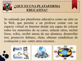 ¿QUE ES UNA PLATAFORMA
EDUCATIVA?
Se entiende por plataforma educativa como un sitio en
la Web, que permite a un profesor ...
