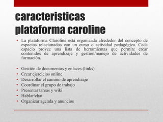 caracteristicas
plataforma caroline
• La plataforma Claroline está organizada alrededor del concepto de
espacios relaciona...