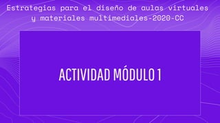 ACTIVIDADMÓDULO1
Estrategias para el diseño de aulas virtuales
y materiales multimediales-2020-CC
 
