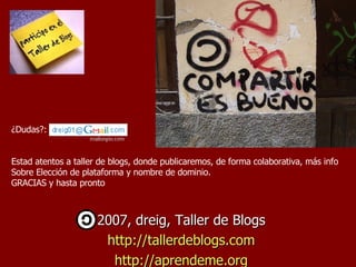 2007, dreig, Taller de Blogs http://tallerdeblogs.com http ://aprendeme.org ¿Dudas?: Estad atentos a taller de blogs, donde publicaremos, de forma colaborativa, más info Sobre Elección de plataforma y nombre de dominio. GRACIAS y hasta pronto 