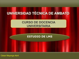 UNIVERSIDAD TÉCNICA DE AMBATO
CURSO DE DOCENCIA
UNIVERSITARIA
ESTUDIO DE LMS

César Mayorga Abril

 