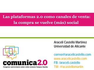 Las plataformas 2.0 como canales de venta:
     la compra se vuelve (más) social



                        Araceli Castelló Martínez
                        Universidad de Alicante

                        correo@aracelicastello.com
                        www.aracelicastello.com
                        FB: /araceli.castello
                        TW: @acastellomartin
 