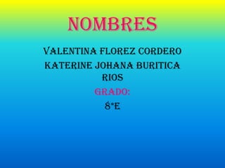 NOMBRES
VALENTINA FLOREZ CORDERO
KATERINE JOHANA BURITICA
          RIOS
         GRADO:
           8*E
 