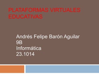 PLATAFORMAS VIRTUALES 
EDUCATIVAS 
Andrés Felipe Barón Aguilar 
9B 
Informática 
23.1014 
 