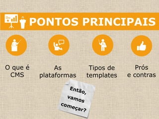 PONTOS PRINCIPAIS 
O que é CMS 
As 
plataformas 
Tipos de templates 
Prós 
e contras  