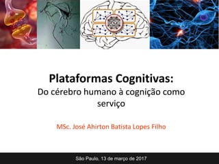 Plataformas Cognitivas:
Do cérebro humano à cognição como
serviço
MSc. José Ahirton Batista Lopes Filho
São Paulo, 13 de março de 2017
 