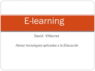 David Villacres
Noves tecnologies aplicades a la Educación
E-learning
 