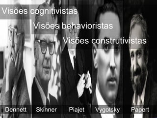 Visões cognitivistas
          Visões behavioristas
                    Visões construtivistas




Dennett   Skinner    Pi...