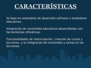 CARACTERÍSTICAS Se basa en estándares de desarrollo software y estándares educativos.    Integración de contenidos educativos desarrollados con herramientas ofimáticas.   Funcionalidades de matriculación, creación de cursos y lecciones, y la integración de contenidos y tareas en las lecciones. 