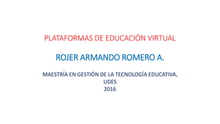 PLATAFORMAS DE EDUCACIÓN VIRTUAL
ROJER ARMANDO ROMERO A.
MAESTRÍA EN GESTIÓN DE LA TECNOLOGÍA EDUCATIVA,
UDES
2016
 