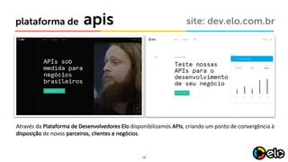 10
apisplataforma de site: dev.elo.com.br
Através	da	Plataforma	de	Desenvolvedores Elo	disponibilizamos APIs,	criando	um	ponto	de	convergência	à	
disposição de	novos	parceiros,	clientes	e	negócios.
 