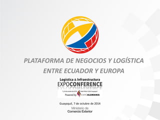 PLATAFORMA DE NEGOCIOS Y LOGÍSTICA
ENTRE ECUADOR Y EUROPA
Guayaquil, 7 de octubre de 2014
 