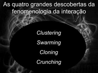 As quatro grandes descobertas da
   fenomenologia da interação


           Clustering
           Swarming
            Cloning
           Crunching
 