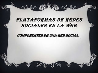 PLATAFORMAS DE REDES
SOCIALES EN LA WEB
COMPONENTES DE UNA RED SOCIAL
 