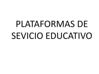 PLATAFORMAS DE
SEVICIO EDUCATIVO
 