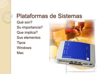 Plataformas de Sistemas  Qué son? Su importancia? Que implica?  Sus elementos Tipos  Windows  Mac  