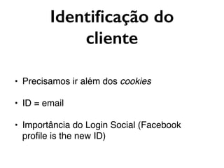 Identiﬁcação do
cliente
• Precisamos ir além dos cookies
• ID = email
• Importância do Login Social (Facebook
proﬁle is the new ID)
 