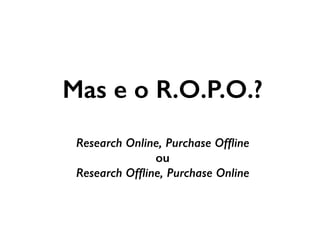 Mas e o R.O.P.O.?
Research Online, Purchase Ofﬂine
ou
Research Ofﬂine, Purchase Online
 