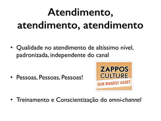 • Qualidade no atendimento de altíssimo nível,
padronizada, independente do canal
• Pessoas, Pessoas, Pessoas!
• Treinamento e Conscientização do omni-channel
Atendimento,
atendimento, atendimento
 
