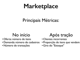 Marketplace
Principais Métricas:
No início
• Oferta: número de itens
• Demanda: número de cadastros
• Número de transações
Após tração
•Clientes recorrentes
•Proporção de itens que vendem
•Giro do "Estoque"
 