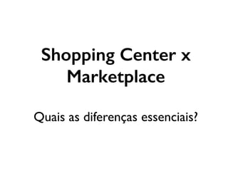 Shopping Center x
Marketplace
Quais as diferenças essenciais?
 
