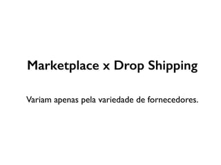 Marketplace x Drop Shipping
Variam apenas pela variedade de fornecedores.
 