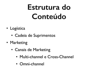 • Logística
• Cadeia de Suprimentos
• Marketing
• Canais de Marketing
• Multi-channel e Cross-Channel
• Omni-channel
Estrutura do
Conteúdo
 