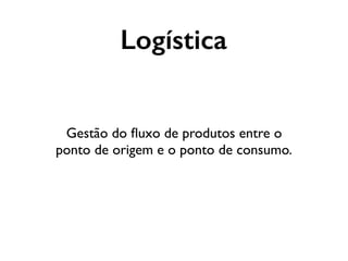 Logística
Gestão do ﬂuxo de produtos entre o
ponto de origem e o ponto de consumo.
 