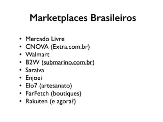 Marketplaces Brasileiros
• Mercado Livre
• CNOVA (Extra.com.br)
• Walmart
• B2W (submarino.com.br)
• Saraiva
• Enjoei
• Elo7 (artesanato)
• FarFetch (boutiques)
• Rakuten (e agora?)
 
