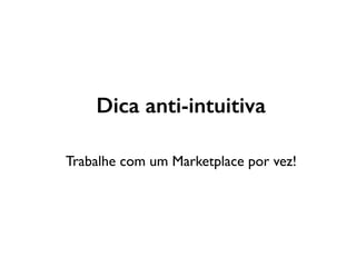 Dica anti-intuitiva
Trabalhe com um Marketplace por vez!
 