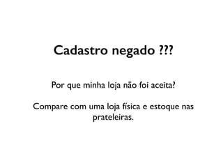 Cadastro negado ???
Por que minha loja não foi aceita?
Compare com uma loja física e estoque nas
prateleiras.
 