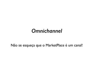 Omnichannel
Não se esqueça que o MarketPlace é um canal!
 