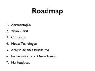 1. Apresentação
2. Visão Geral
3. Conceitos
4. Novas Tecnologias
5. Análise de sites Brasileiros
6. Implementando o Omnichannel
7. Marketplaces
Roadmap
 