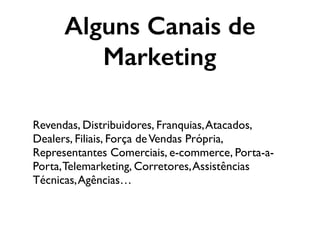 Revendas, Distribuidores, Franquias,Atacados,
Dealers, Filiais, Força deVendas Própria,
Representantes Comerciais, e-commerce, Porta-a-
Porta,Telemarketing, Corretores,Assistências
Técnicas,Agências…
Alguns Canais de
Marketing
 