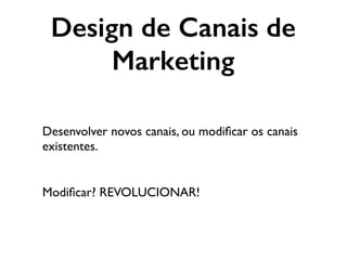 Desenvolver novos canais, ou modiﬁcar os canais
existentes.
Modiﬁcar? REVOLUCIONAR!
Design de Canais de
Marketing
 