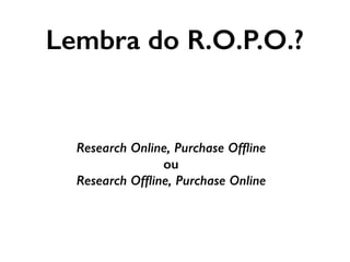 Research Online, Purchase Ofﬂine
ou
Research Ofﬂine, Purchase Online
Lembra do R.O.P.O.?
 