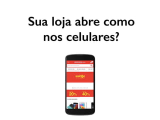 Sua loja abre como
nos celulares?
 