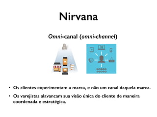 Omni-canal (omni-channel)
Nirvana
• Os clientes experimentam a marca, e não um canal daquela marca.
• Os varejistas alavancam sua visão única do cliente de maneira
coordenada e estratégica.
 