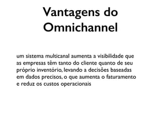 um sistema multicanal aumenta a visibilidade que
as empresas têm tanto do cliente quanto de seu
próprio inventório, levando a decisões baseadas
em dados precisos, o que aumenta o faturamento
e reduz os custos operacionais
Vantagens do
Omnichannel
 