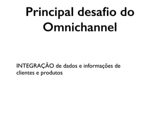 INTEGRAÇÃO de dados e informações de
clientes e produtos
Principal desaﬁo do
Omnichannel
 