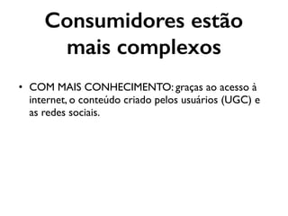 Consumidores estão
mais complexos
• COM MAIS CONHECIMENTO: graças ao acesso à
internet, o conteúdo criado pelos usuários (UGC) e
as redes sociais.
 
