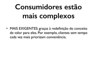 Consumidores estão
mais complexos
• MAIS EXIGENTES: graças à redeﬁnição do conceito
de valor para eles. Por exemplo, clientes sem tempo
cada vez mais priorizam conveniência.
 