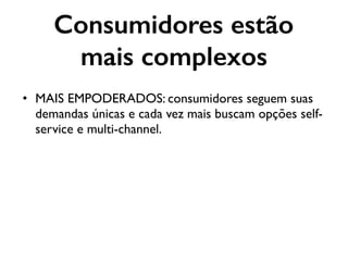 Consumidores estão
mais complexos
• MAIS EMPODERADOS: consumidores seguem suas
demandas únicas e cada vez mais buscam opções self-
service e multi-channel.
 