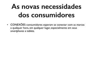 As novas necessidades
dos consumidores
• CONEXÕES: consumidores esperam se conectar com as marcas
a qualquer hora, em qualquer lugar, especialmente em seus
smartphones e tablets.
 