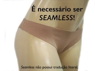 É necessário ser
SEAMLESS!
Seamless não possui tradução literal.
 