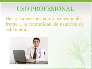 USO PROFESIONAL Dar a conocernos como profesionales, frente a la comunidad de usuarios de este medio. 