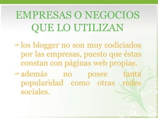 los blogger no son muy codiciados por las empresas, puesto que éstas constan con páginas web propias. además no posee tanta popularidad como otras redes sociales.  EMPRESAS O NEGOCIOS QUE LO UTILIZAN 