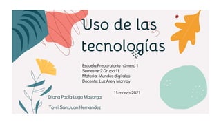 Diana Paola Lugo Mayorga
Tayri San Juan Hernandez
Uso de las
tecnologías
Escuela:Preparatoria número 1
Semestre:2 Grupo:11
Materia: Mundos digitales
Docente: Luz Arely Monroy
11-marzo-2021
 