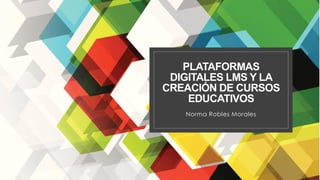 PLATAFORMAS
DIGITALES LMS Y LA
CREACIÓN DE CURSOS
EDUCATIVOS
Norma Robles Morales
 